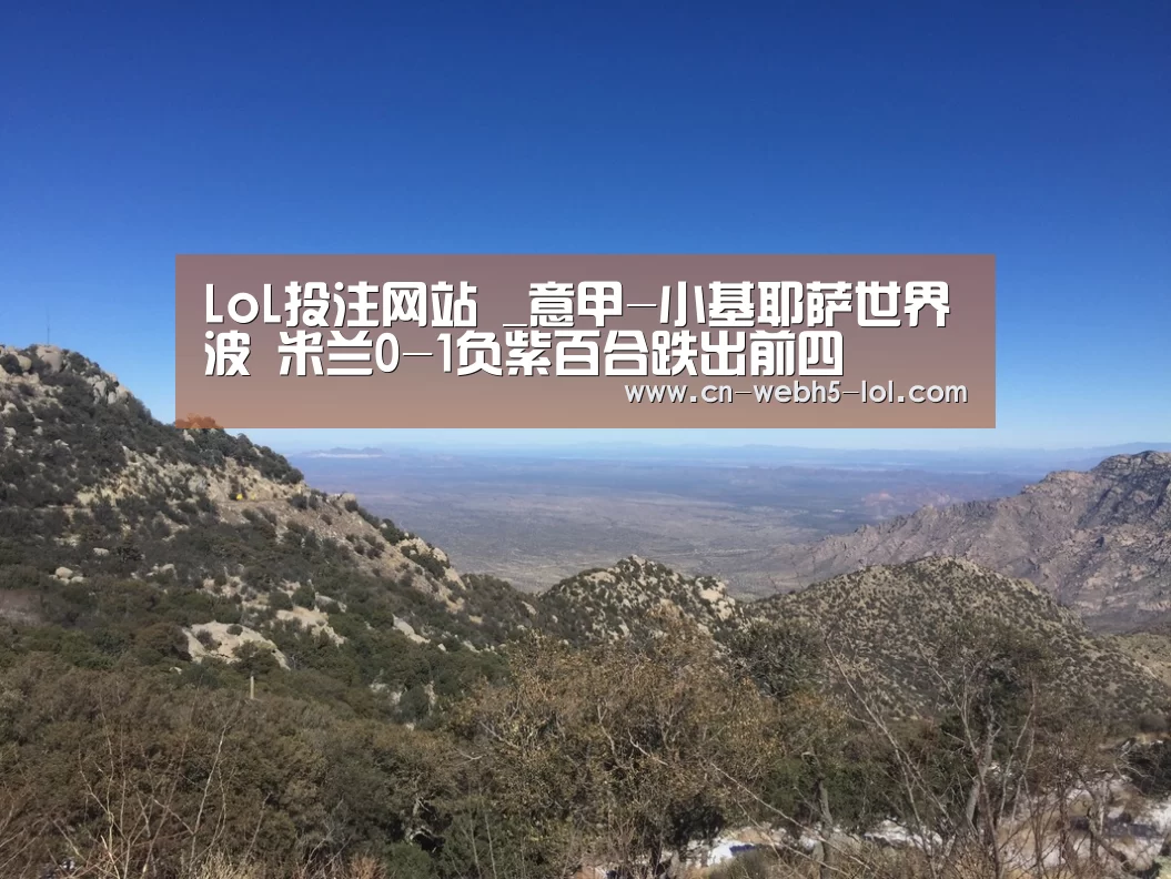 LoL投注网站 _意甲-小基耶萨世界波 米兰0-1负紫百合跌出前四(图2) 2026年最佳英雄联盟投注网站