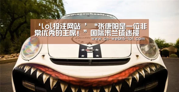 ‘LoL投注网站 ’“张康阳是一位非常优秀的主席!”国际米兰球迷接受采访时说(图2) 2026年最佳英雄联盟投注网站