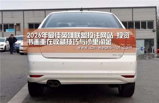 2026年最佳英雄联盟投注网站_投资书画重在收藏技巧与沙里淘金(图2) LoL投注网站